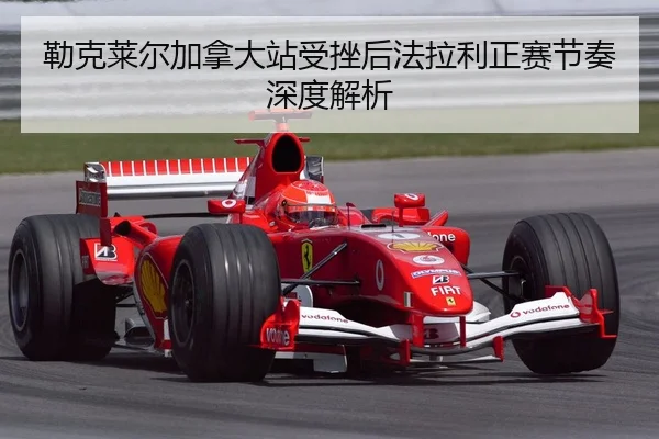 勒克莱尔加拿大站受挫后法拉利正赛节奏深度解析 - nine game
