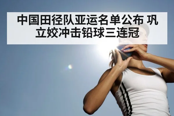 中国田径队亚运名单公布 巩立姣冲击铅球三连冠