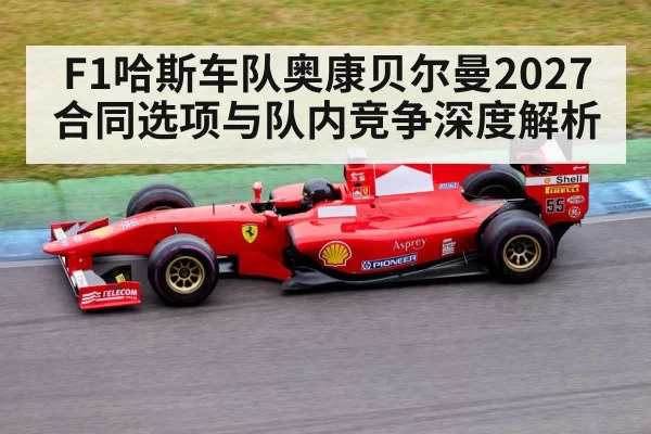 F1哈斯车队奥康贝尔曼2027合同选项与队内竞争深度解析 - nine game