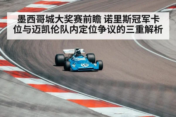 墨西哥城大奖赛前瞻 诺里斯冠军卡位与迈凯伦队内定位争议的三重解析