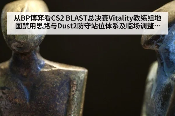 从BP博弈看CS2 BLAST总决赛Vitality教练组地图禁用思路与Dust2防守站位体系及临场调整展望