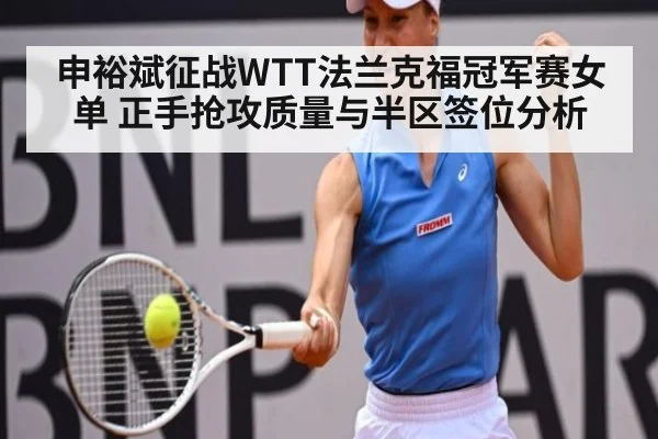 申裕斌征战WTT法兰克福冠军赛女单 正手抢攻质量与半区签位分析(jiuyou game)